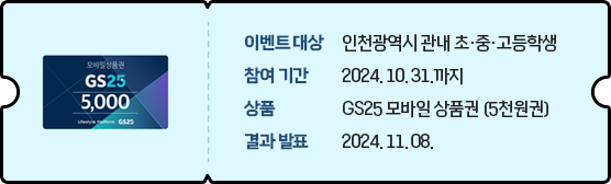 이벤트 대상 : 인천광역시 관내 초·중·고등학생,
참여기간 : 2024. 10. 31.까지,
상품 : GS25 모바일 상품권 (5천원권),
결과발표 : 2024. 11. 08.